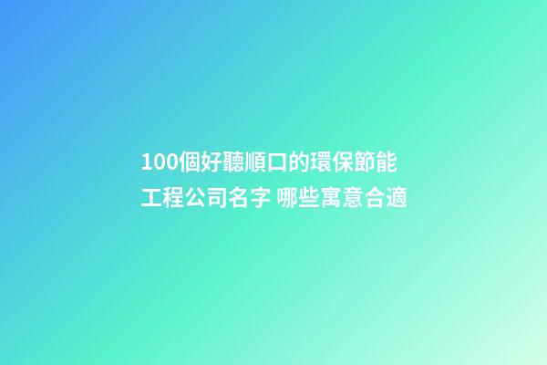 100個好聽順口的環保節能工程公司名字 哪些寓意合適
